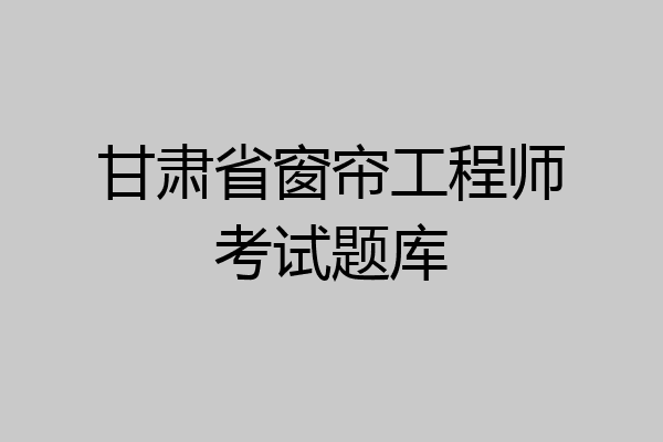 甘肃省窗帘工程师考试题库