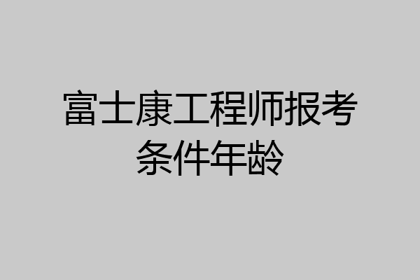 富士康工程师报考条件年龄