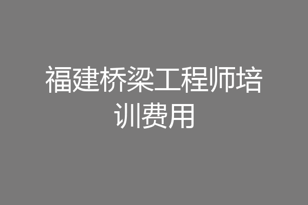 福建桥梁工程师培训费用