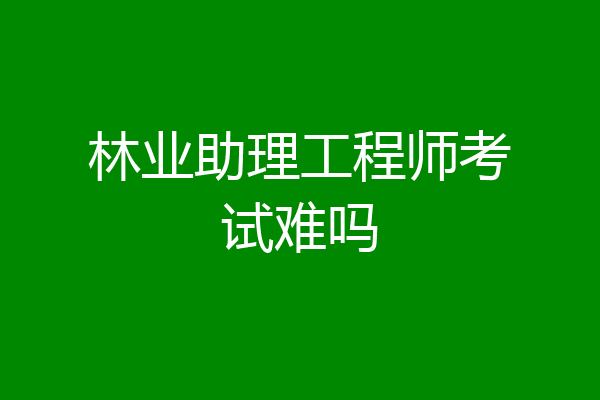林业助理工程师考试难吗