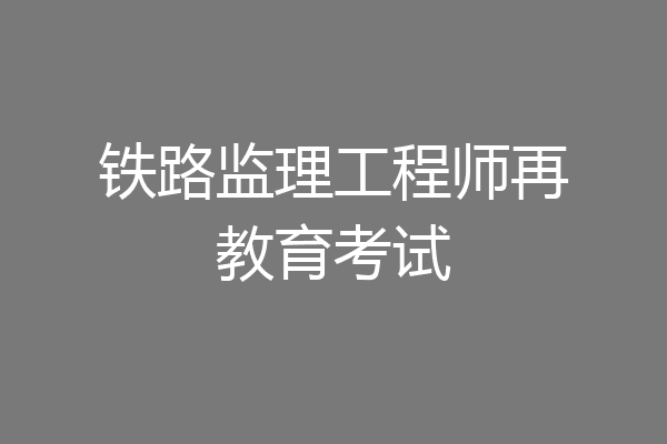 铁路监理工程师再教育考试