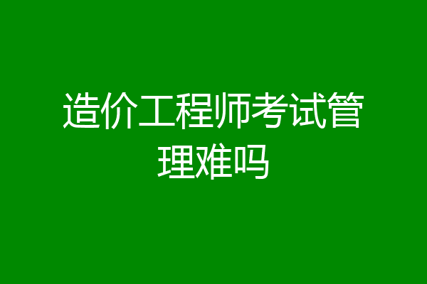 造价工程师考试管理难吗