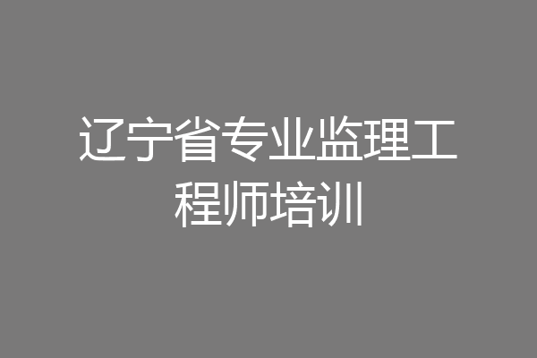 辽宁省专业监理工程师培训