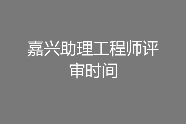 嘉兴助理工程师评审时间