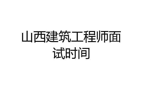 山西建筑工程师面试时间