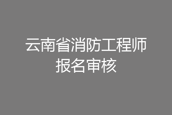 云南省消防工程师报名审核