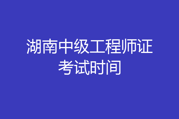 湖南中级工程师证考试时间