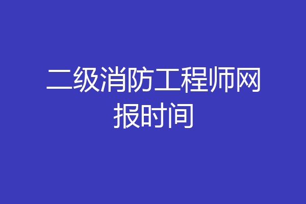 二级消防工程师网报时间