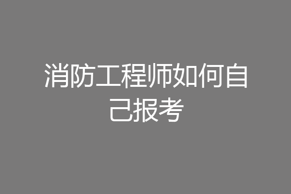 消防工程师如何自己报考