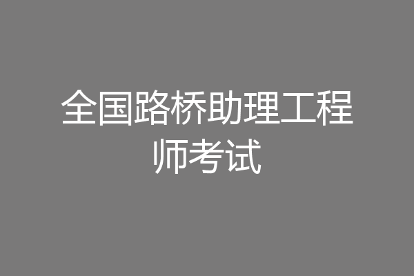 全国路桥助理工程师考试