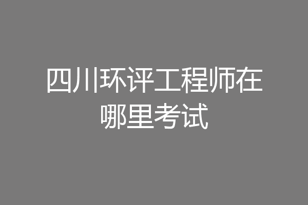 四川环评工程师在哪里考试