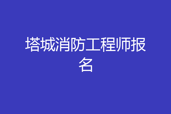 塔城消防工程师报名