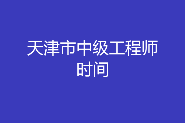 天津市中级工程师时间