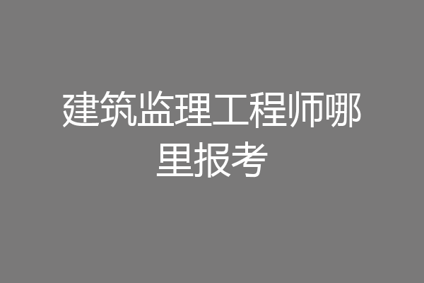 建筑监理工程师哪里报考