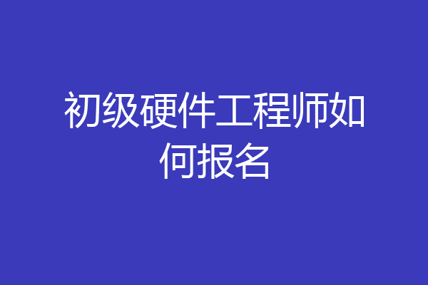初级硬件工程师如何报名