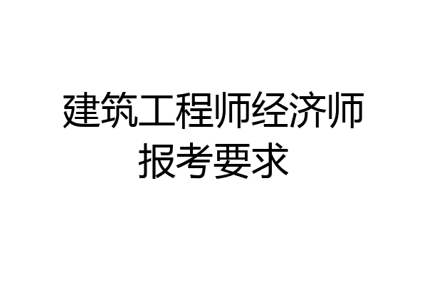 建筑工程师经济师报考要求