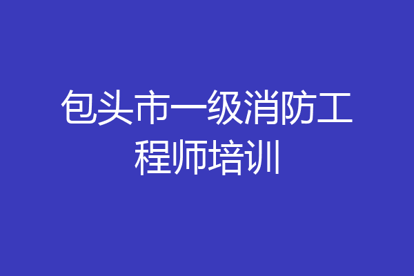 包头市一级消防工程师培训