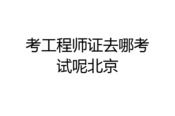 考工程师证去哪考试呢北京
