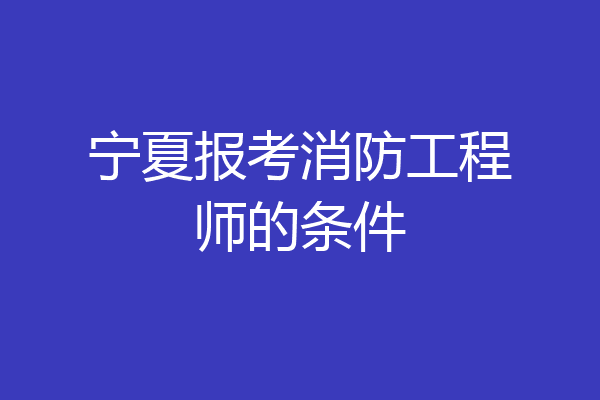 宁夏报考消防工程师的条件