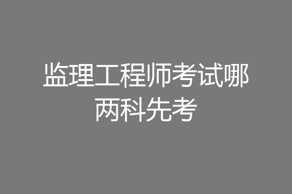 监理工程师考试哪两科先考