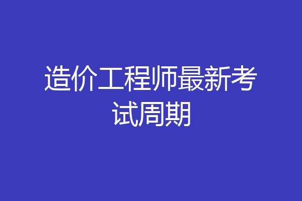 造价工程师最新考试周期