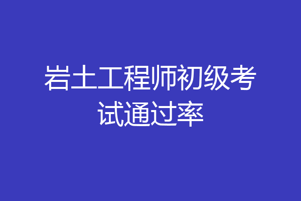 岩土工程师初级考试通过率