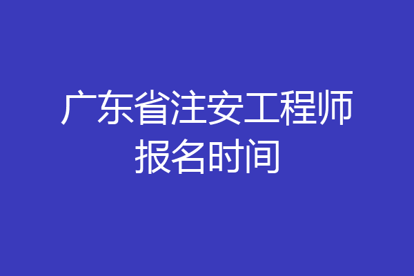 广东省注安工程师报名时间