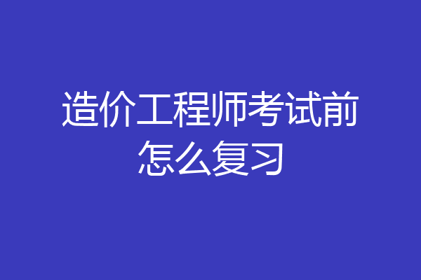 造价工程师考试前怎么复习