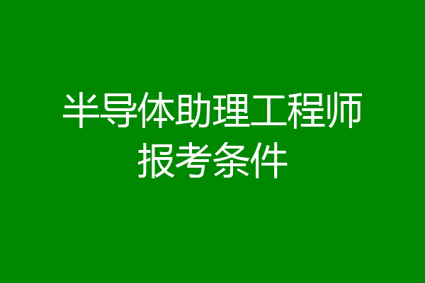 半导体助理工程师报考条件