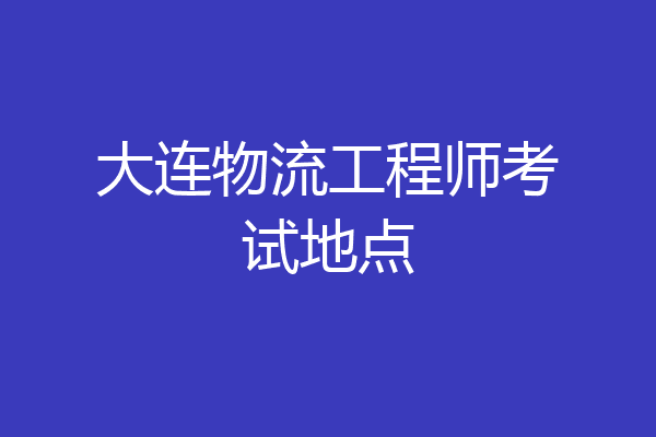 大连物流工程师考试地点