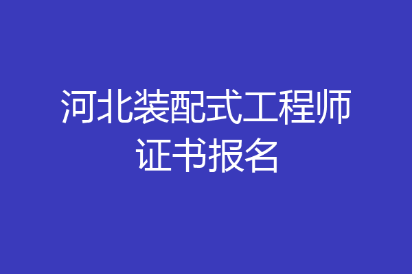 河北装配式工程师证书报名