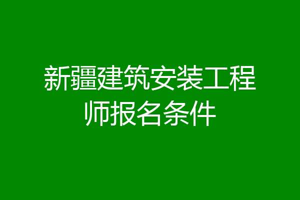 新疆建筑安装工程师报名条件