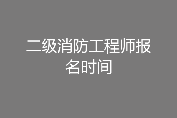 二级消防工程师报名时间