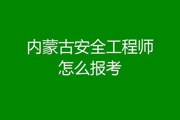 内蒙古安全工程师怎么报考