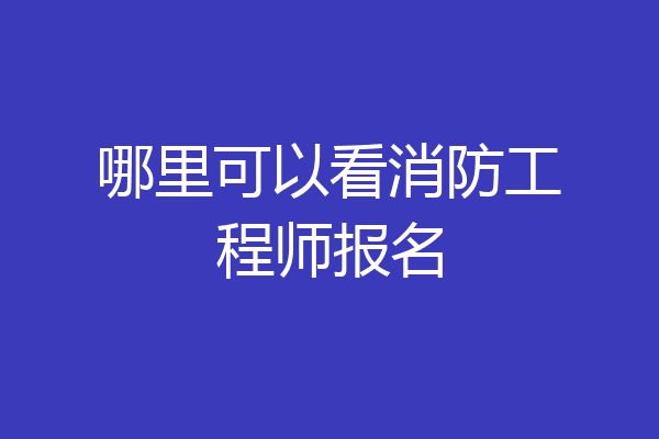 哪里可以看消防工程师报名
