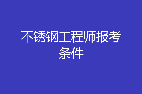 不锈钢工程师报考条件