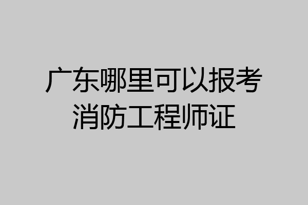 广东哪里可以报考消防工程师证