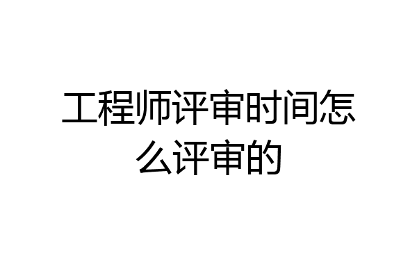 工程师评审时间怎么评审的
