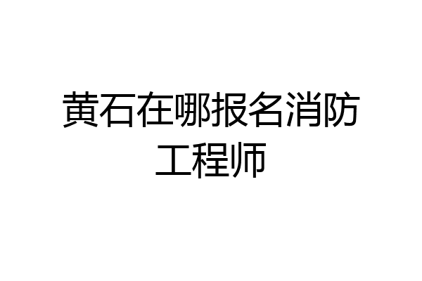 黄石在哪报名消防工程师