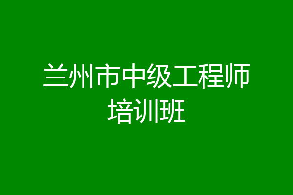 兰州市中级工程师培训班