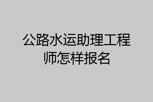 公路水运助理工程师怎样报名