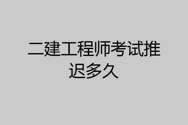 二建工程师考试推迟多久