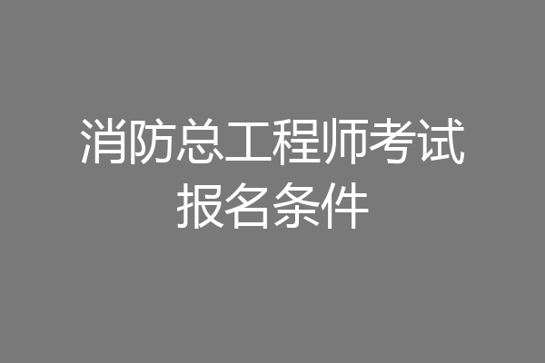 消防总工程师考试报名条件