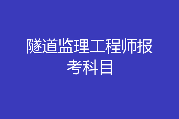 隧道监理工程师报考科目