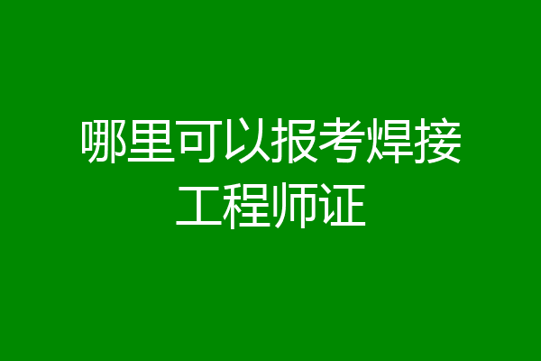 哪里可以报考焊接工程师证