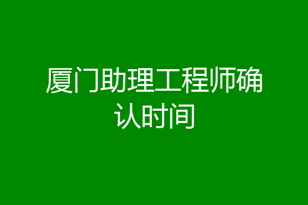 厦门助理工程师确认时间