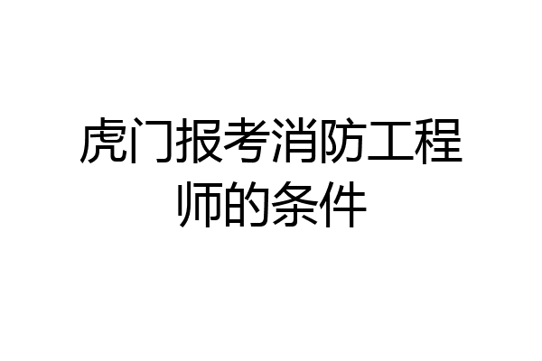 虎门报考消防工程师的条件
