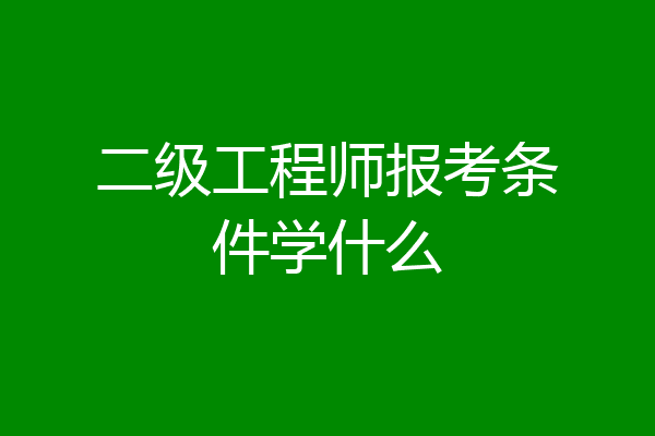 二级工程师报考条件学什么