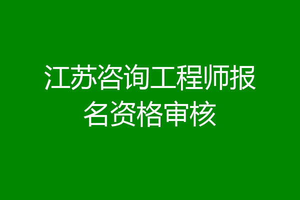 江苏咨询工程师报名资格审核