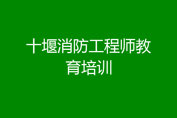 十堰消防工程师教育培训